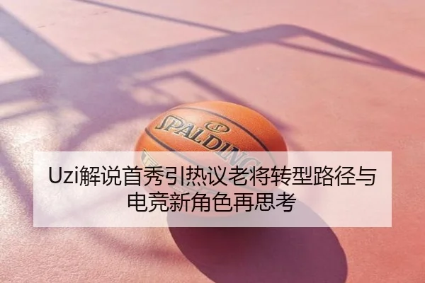 Uzi解说首秀引热议老将转型路径与电竞新角色再思考