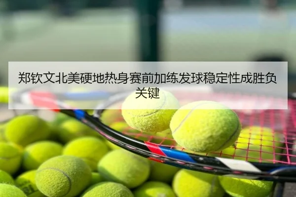 郑钦文北美硬地热身赛前加练发球稳定性成胜负关键