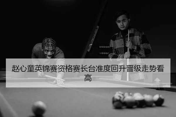 赵心童英锦赛资格赛长台准度回升晋级走势看高