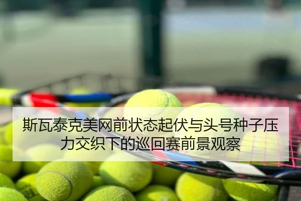 斯瓦泰克美网前状态起伏与头号种子压力交织下的巡回赛前景观察
