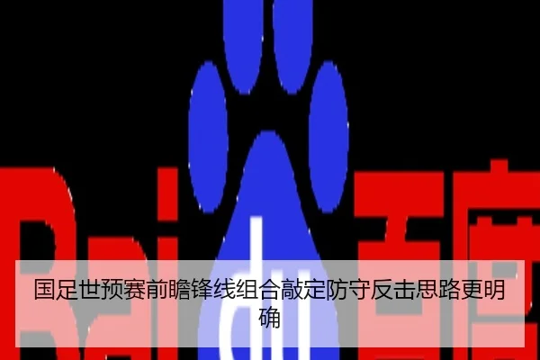 国足世预赛前瞻锋线组合敲定防守反击思路更明确
